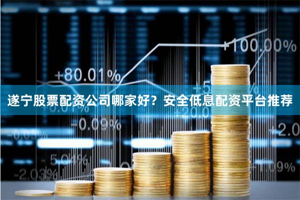 遂宁股票配资公司哪家好？安全低息配资平台推荐