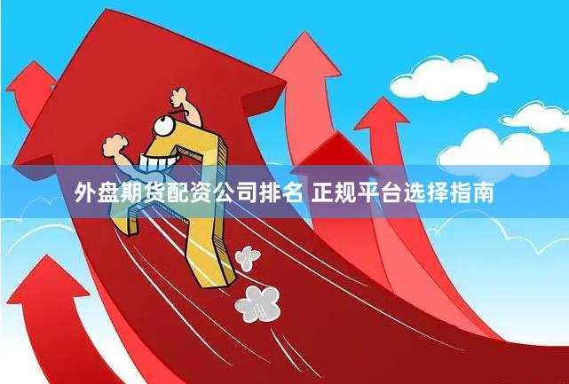 外盘期货配资公司排名 正规平台选择指南