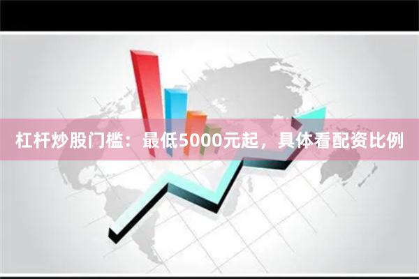 杠杆炒股门槛：最低5000元起，具体看配资比例
