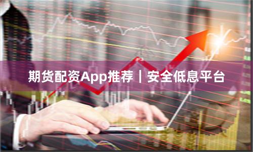 期货配资App推荐｜安全低息平台