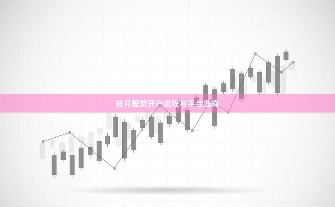 按月配资开户流程与平台选择