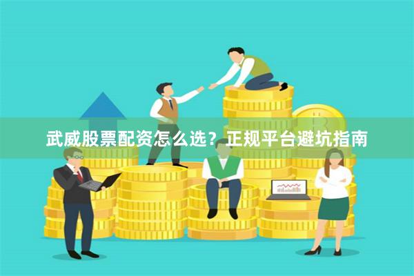 武威股票配资怎么选?正规平台避坑指南