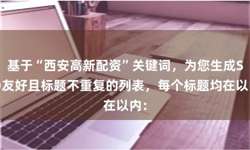 基于“西安高新配资”关键词，为您生成SEO友好且标题不重复的列表，每个标题均在以内：