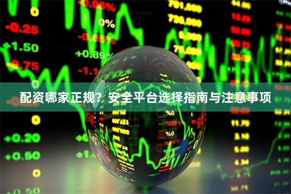 配资哪家正规？安全平台选择指南与注意事项