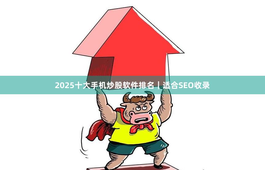 2025十大手机炒股软件排名｜适合SEO收录
