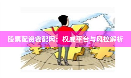 股票配资鑫配网：权威平台与风控解析