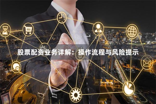 股票配资业务详解：操作流程与风险提示