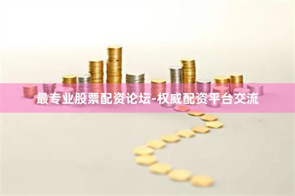 最专业股票配资论坛-权威配资平台交流